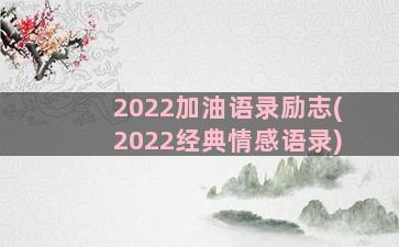 2022加油语录励志(2022经典情感语录)